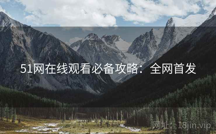 51网在线观看必备攻略：全网首发