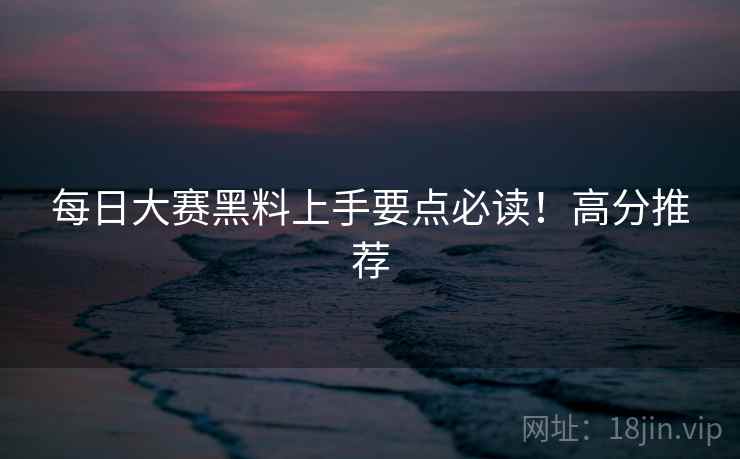 每日大赛黑料上手要点必读！高分推荐