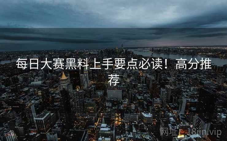 每日大赛黑料上手要点必读！高分推荐