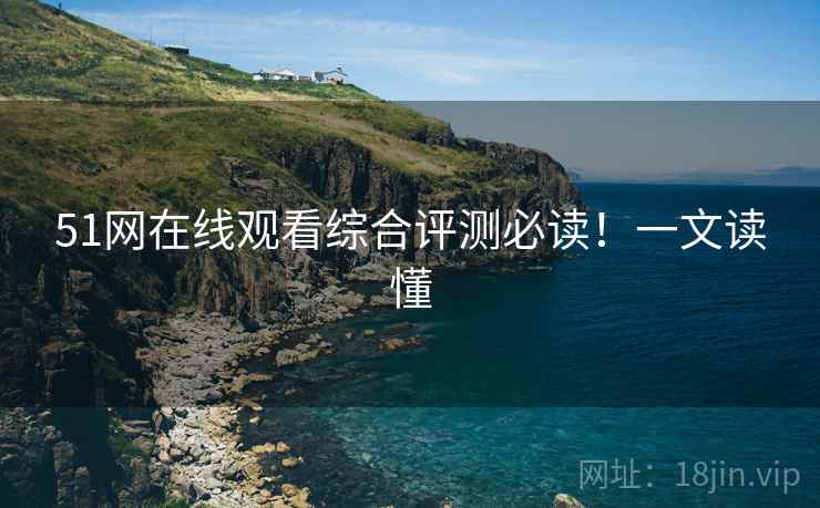 51网在线观看综合评测必读！一文读懂