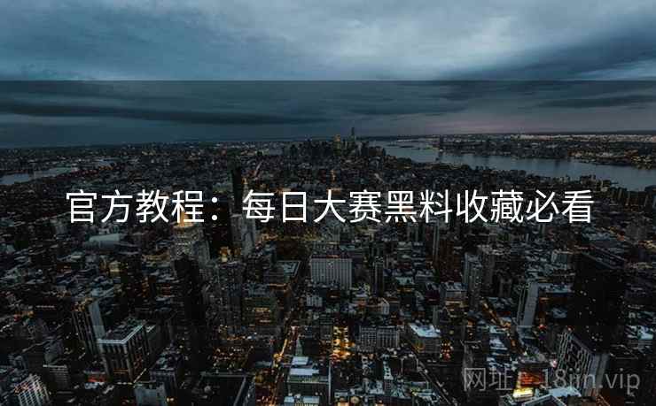 官方教程：每日大赛黑料收藏必看