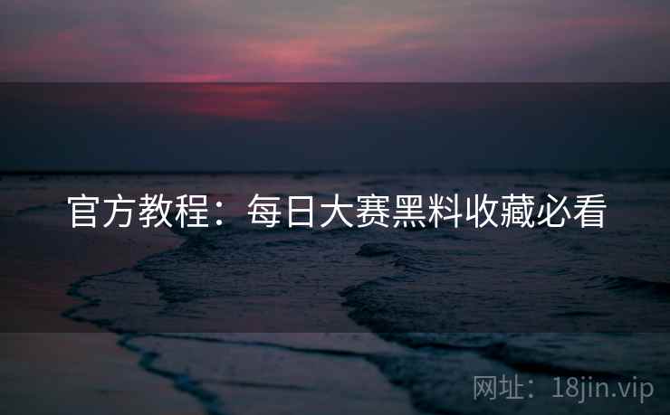 官方教程：每日大赛黑料收藏必看