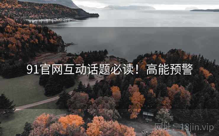 91官网互动话题必读！高能预警