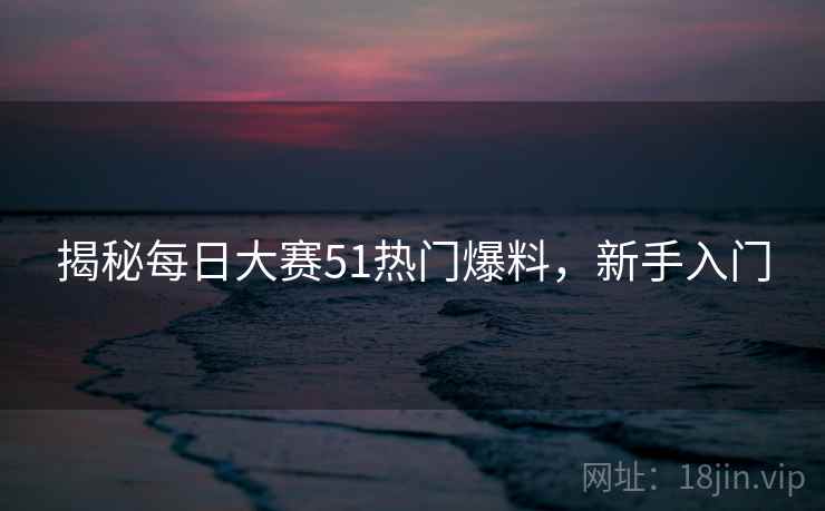 揭秘每日大赛51热门爆料，新手入门