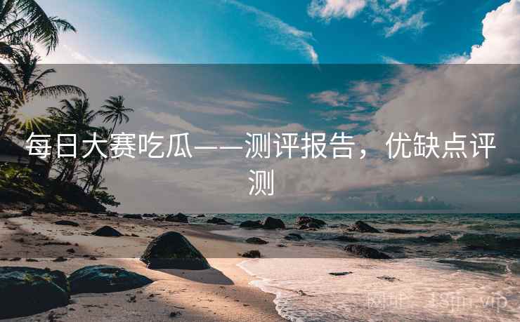每日大赛吃瓜——测评报告，优缺点评测