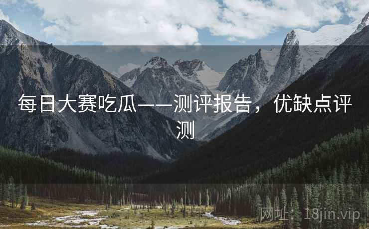 每日大赛吃瓜——测评报告，优缺点评测