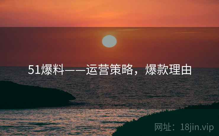 51爆料——运营策略，爆款理由