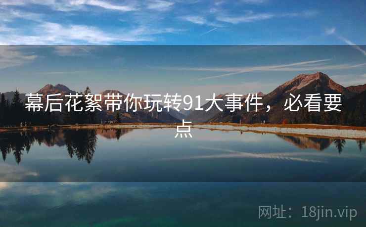 幕后花絮带你玩转91大事件，必看要点