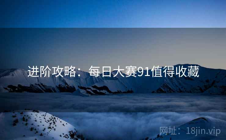 进阶攻略：每日大赛91值得收藏