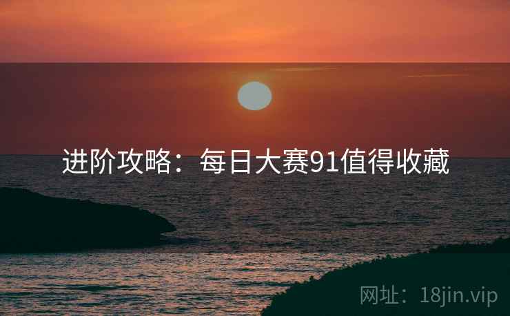 进阶攻略：每日大赛91值得收藏