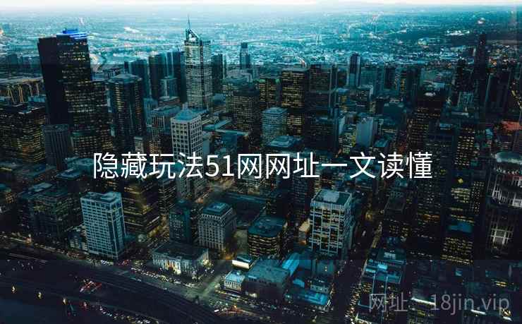隐藏玩法51网网址一文读懂