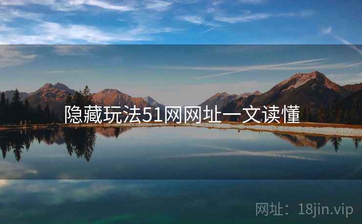 隐藏玩法51网网址一文读懂