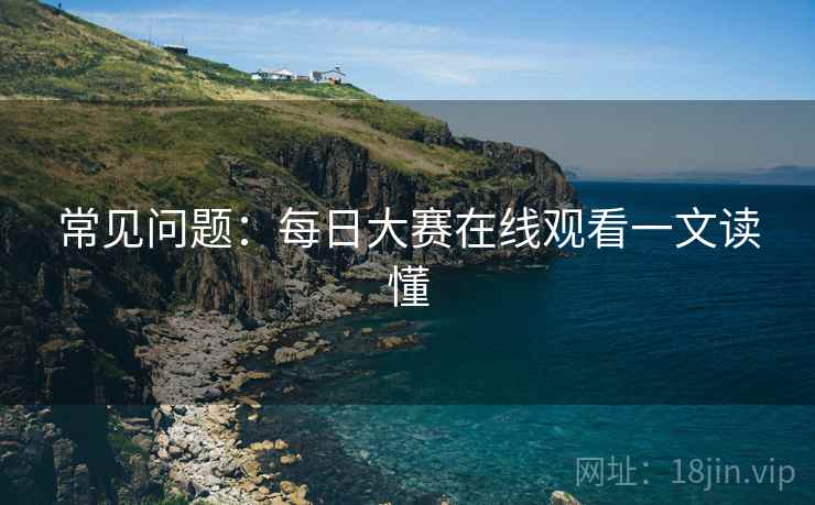 常见问题：每日大赛在线观看一文读懂