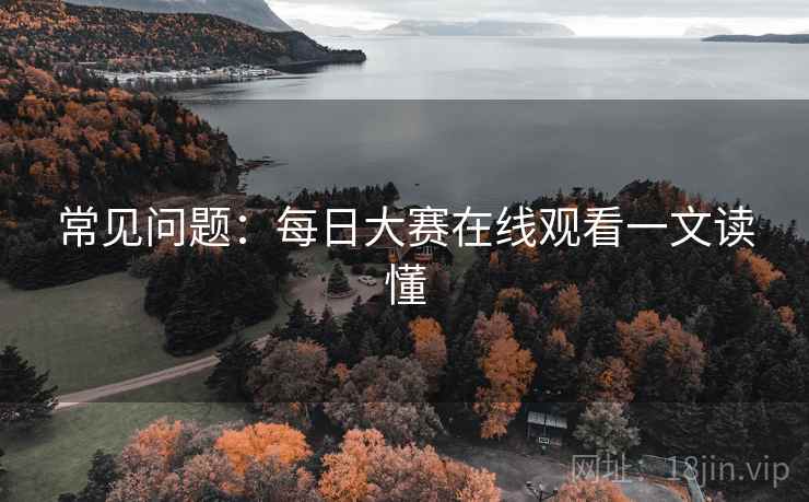 常见问题：每日大赛在线观看一文读懂