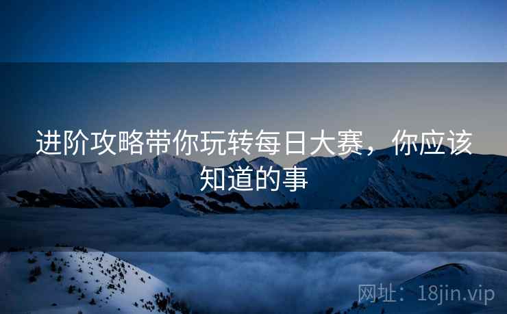 进阶攻略带你玩转每日大赛，你应该知道的事