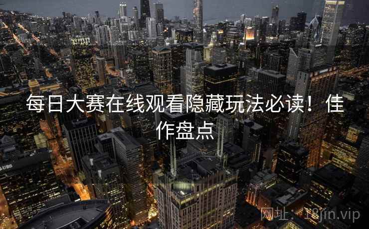 每日大赛在线观看隐藏玩法必读！佳作盘点