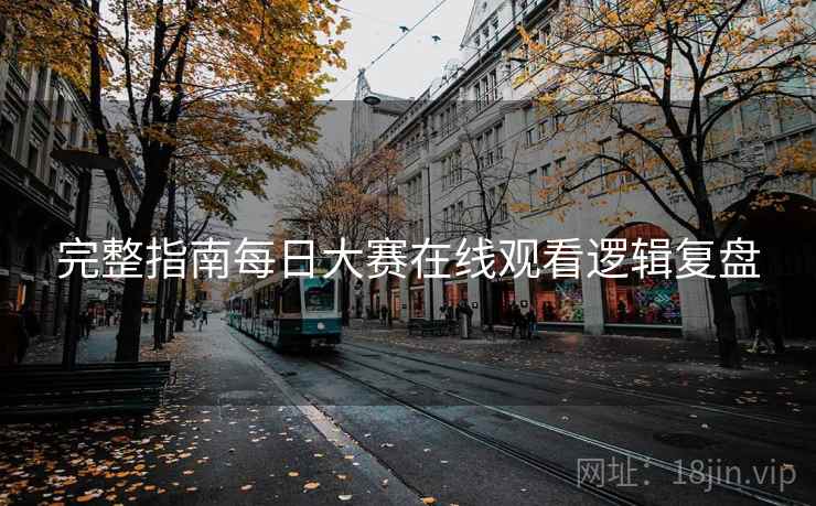 完整指南每日大赛在线观看逻辑复盘