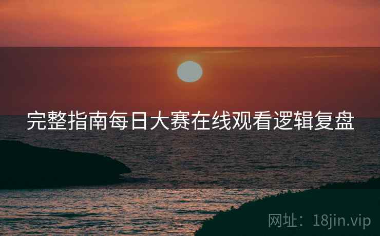 完整指南每日大赛在线观看逻辑复盘