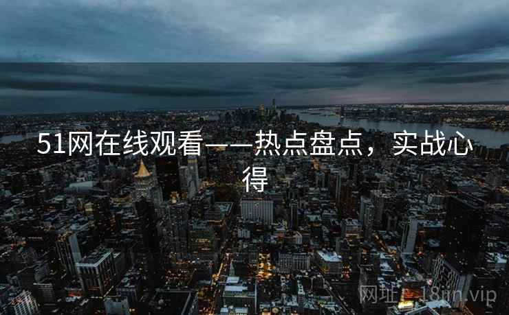 51网在线观看——热点盘点，实战心得