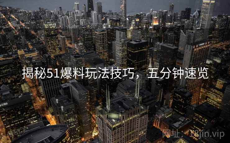 揭秘51爆料玩法技巧，五分钟速览