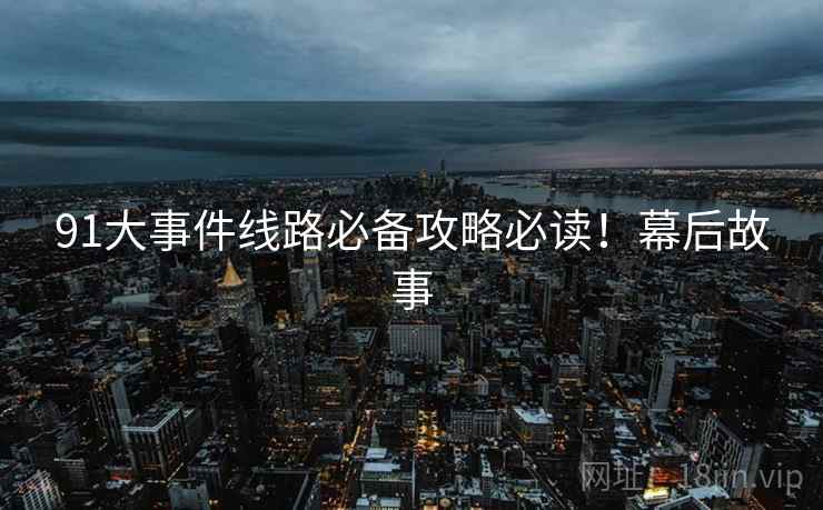 91大事件线路必备攻略必读！幕后故事