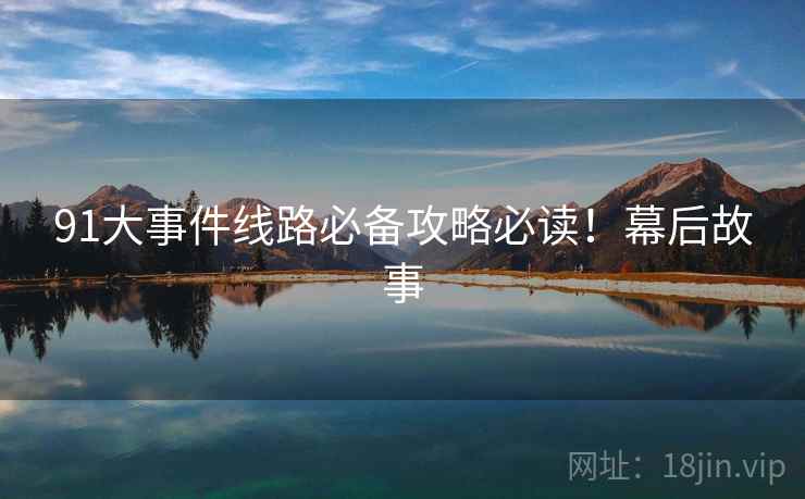 91大事件线路必备攻略必读！幕后故事
