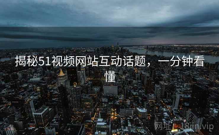 揭秘51视频网站互动话题，一分钟看懂