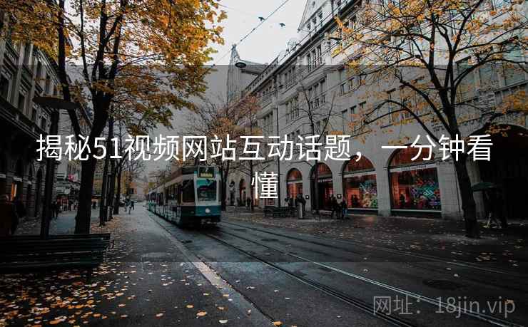 揭秘51视频网站互动话题，一分钟看懂