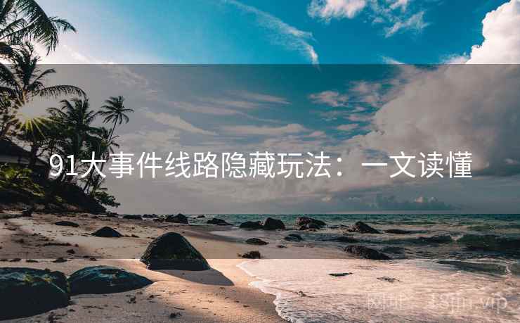 91大事件线路隐藏玩法：一文读懂