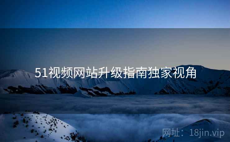 51视频网站升级指南独家视角
