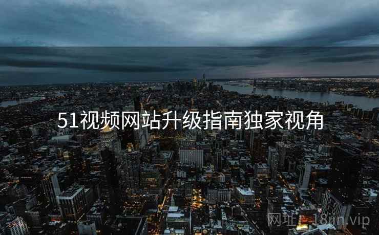51视频网站升级指南独家视角