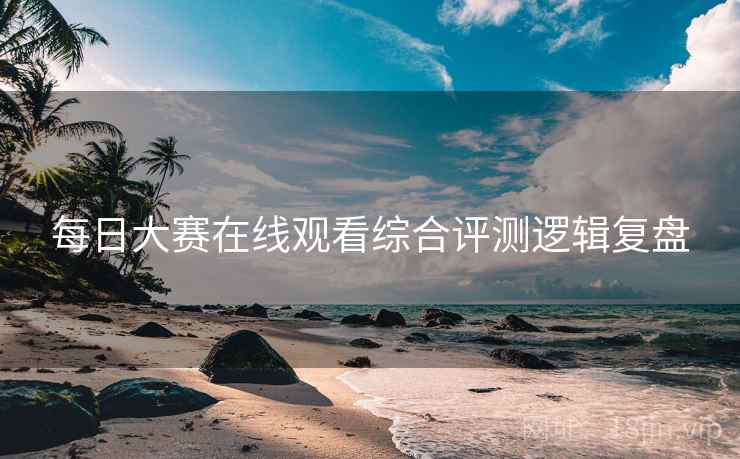 每日大赛在线观看综合评测逻辑复盘