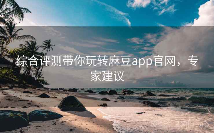 综合评测带你玩转麻豆app官网，专家建议
