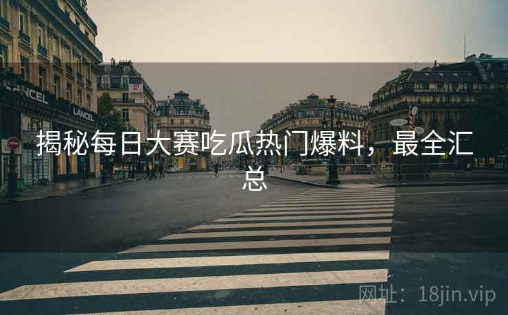 揭秘每日大赛吃瓜热门爆料，最全汇总
