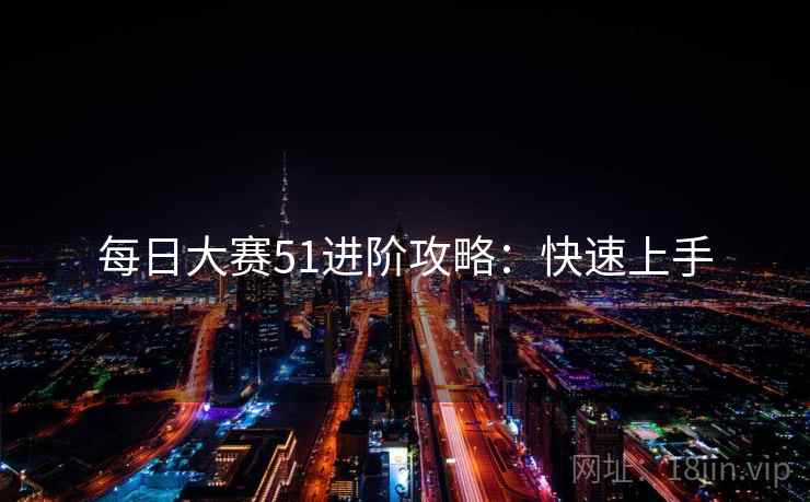 每日大赛51进阶攻略：快速上手