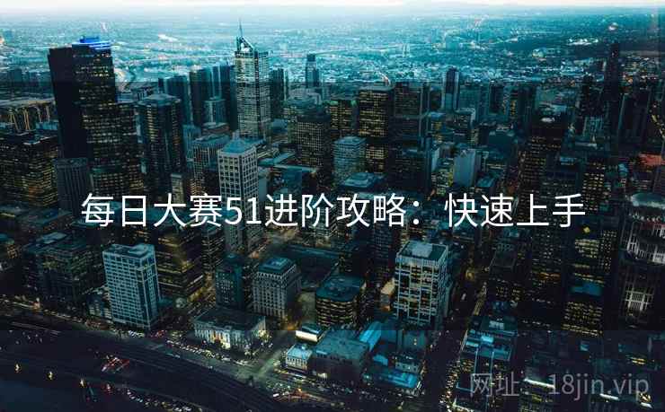 每日大赛51进阶攻略：快速上手