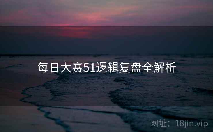 每日大赛51逻辑复盘全解析