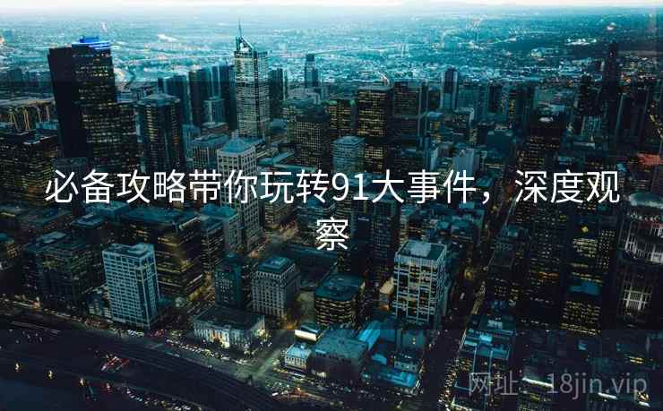 必备攻略带你玩转91大事件，深度观察