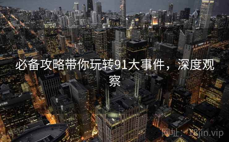 必备攻略带你玩转91大事件，深度观察