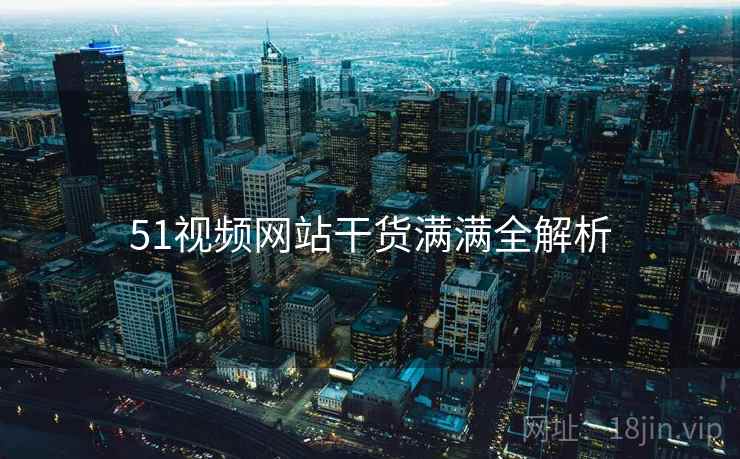 51视频网站干货满满全解析