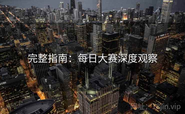 完整指南：每日大赛深度观察