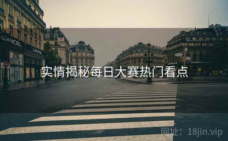 实情揭秘每日大赛热门看点