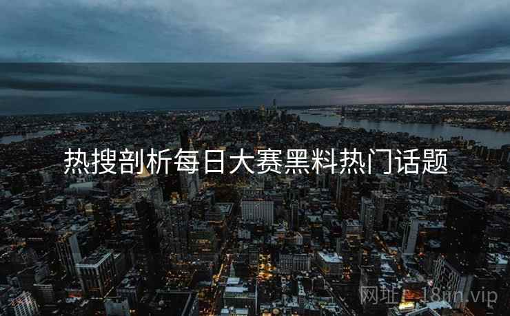 热搜剖析每日大赛黑料热门话题