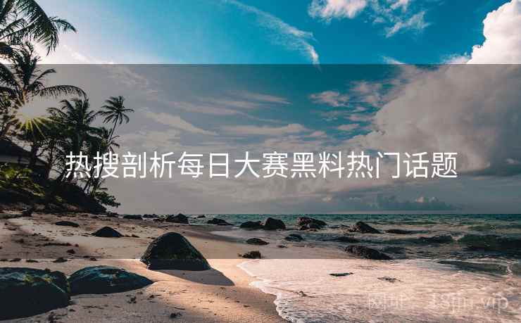 热搜剖析每日大赛黑料热门话题