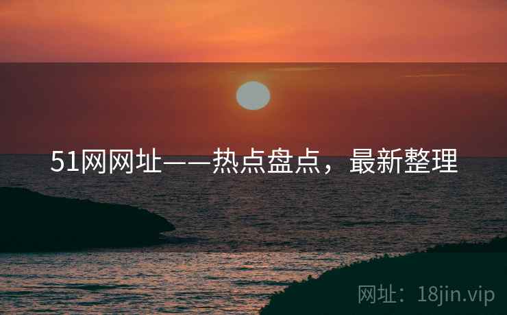 51网网址——热点盘点，最新整理