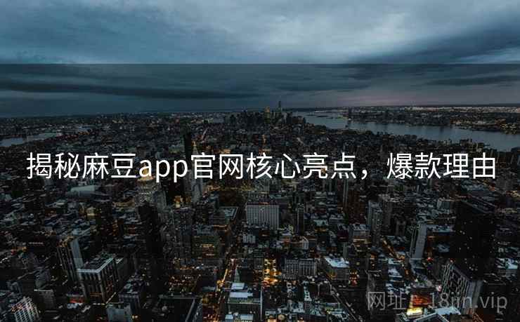 揭秘麻豆app官网核心亮点，爆款理由
