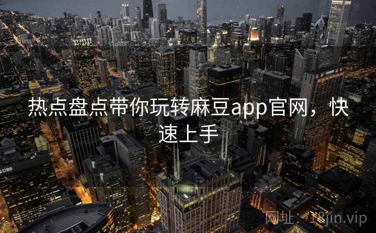 热点盘点带你玩转麻豆app官网，快速上手