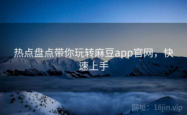 热点盘点带你玩转麻豆app官网，快速上手