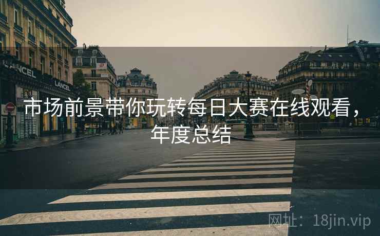 市场前景带你玩转每日大赛在线观看，年度总结