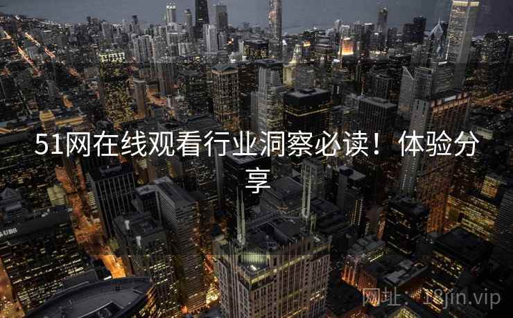 51网在线观看行业洞察必读！体验分享